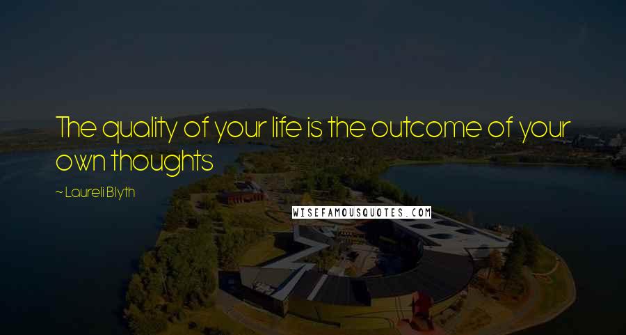 Laureli Blyth Quotes: The quality of your life is the outcome of your own thoughts