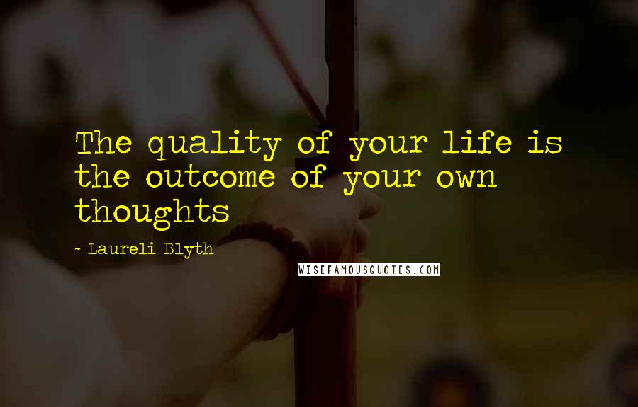 Laureli Blyth Quotes: The quality of your life is the outcome of your own thoughts