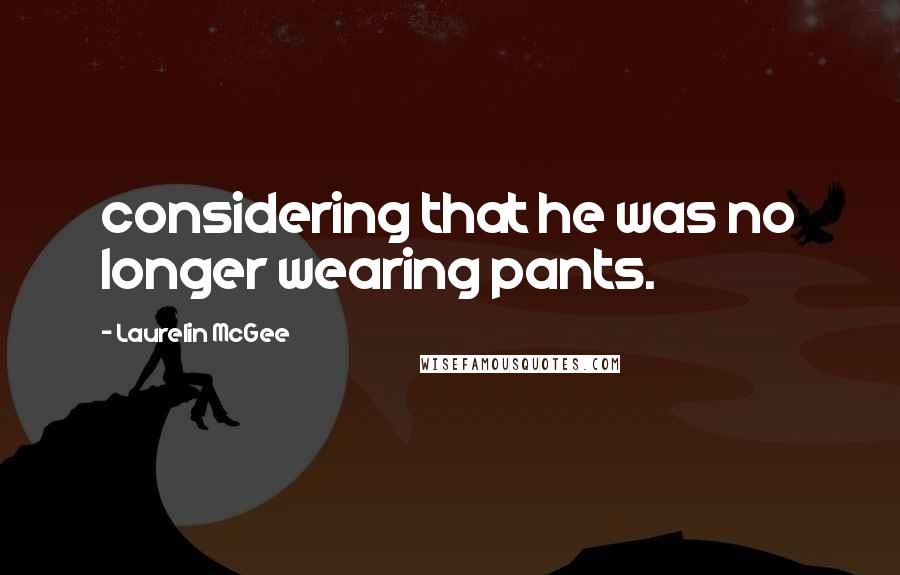 Laurelin McGee Quotes: considering that he was no longer wearing pants.