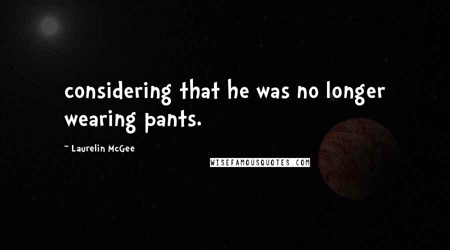 Laurelin McGee Quotes: considering that he was no longer wearing pants.