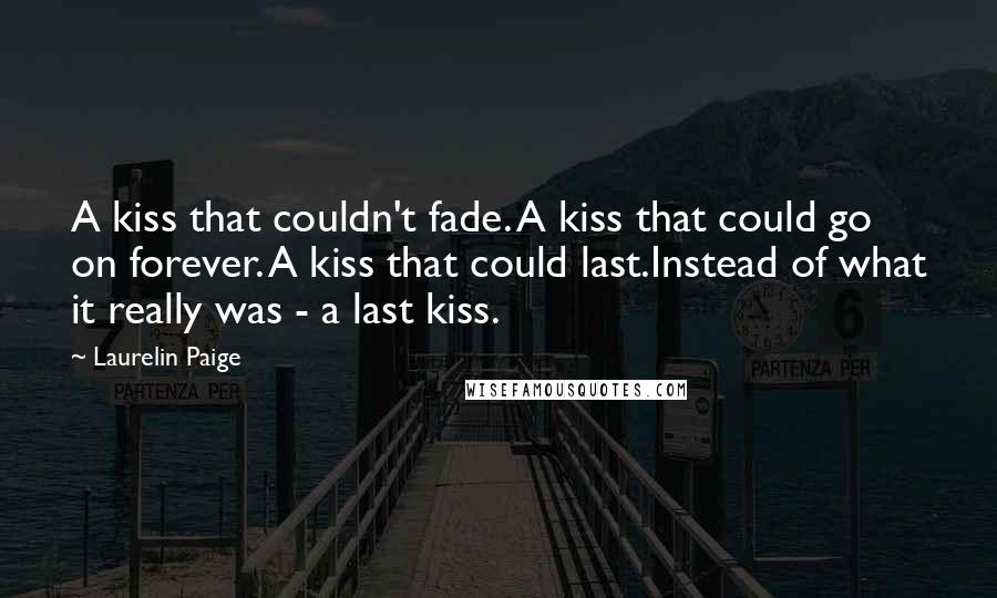 Laurelin Paige Quotes: A kiss that couldn't fade. A kiss that could go on forever. A kiss that could last.Instead of what it really was - a last kiss.