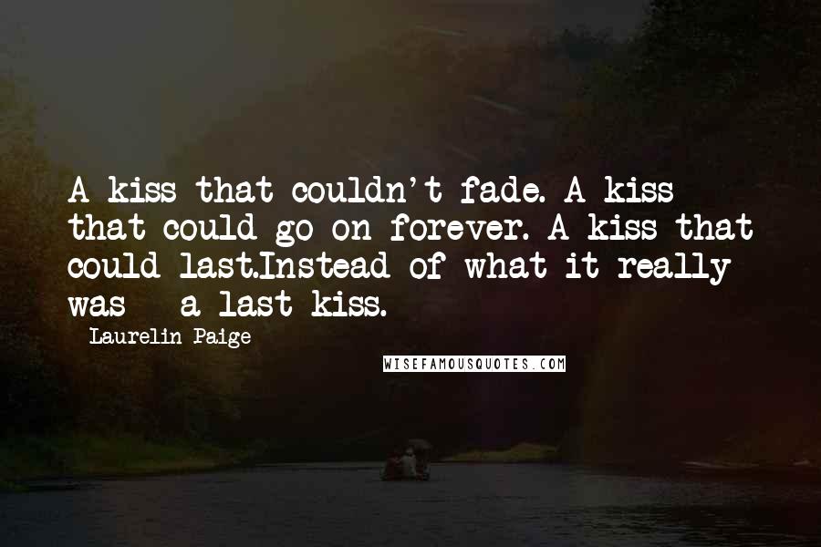 Laurelin Paige Quotes: A kiss that couldn't fade. A kiss that could go on forever. A kiss that could last.Instead of what it really was - a last kiss.