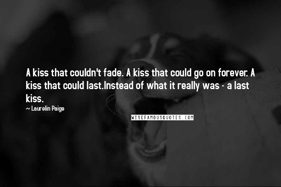 Laurelin Paige Quotes: A kiss that couldn't fade. A kiss that could go on forever. A kiss that could last.Instead of what it really was - a last kiss.