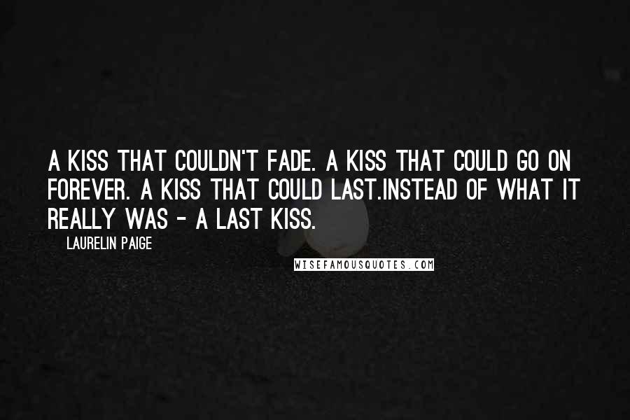 Laurelin Paige Quotes: A kiss that couldn't fade. A kiss that could go on forever. A kiss that could last.Instead of what it really was - a last kiss.