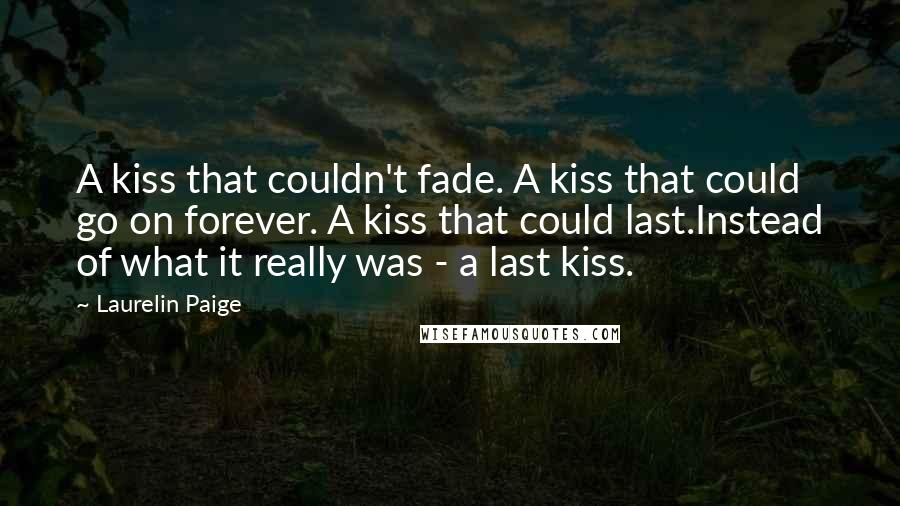 Laurelin Paige Quotes: A kiss that couldn't fade. A kiss that could go on forever. A kiss that could last.Instead of what it really was - a last kiss.