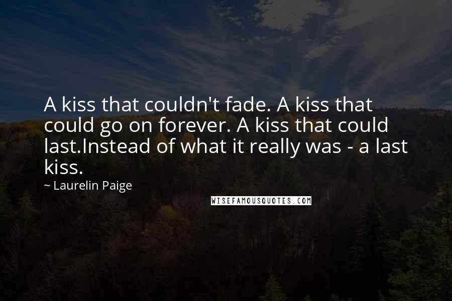 Laurelin Paige Quotes: A kiss that couldn't fade. A kiss that could go on forever. A kiss that could last.Instead of what it really was - a last kiss.