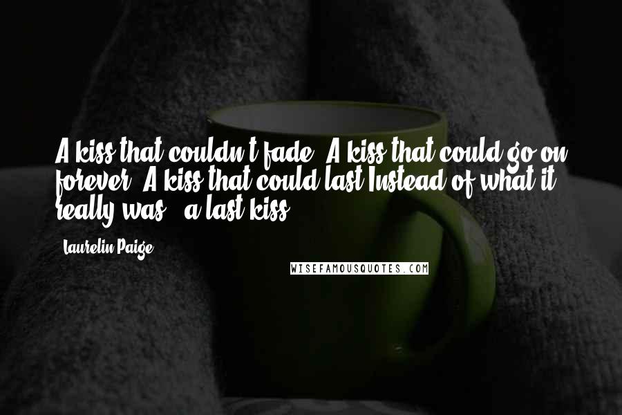 Laurelin Paige Quotes: A kiss that couldn't fade. A kiss that could go on forever. A kiss that could last.Instead of what it really was - a last kiss.