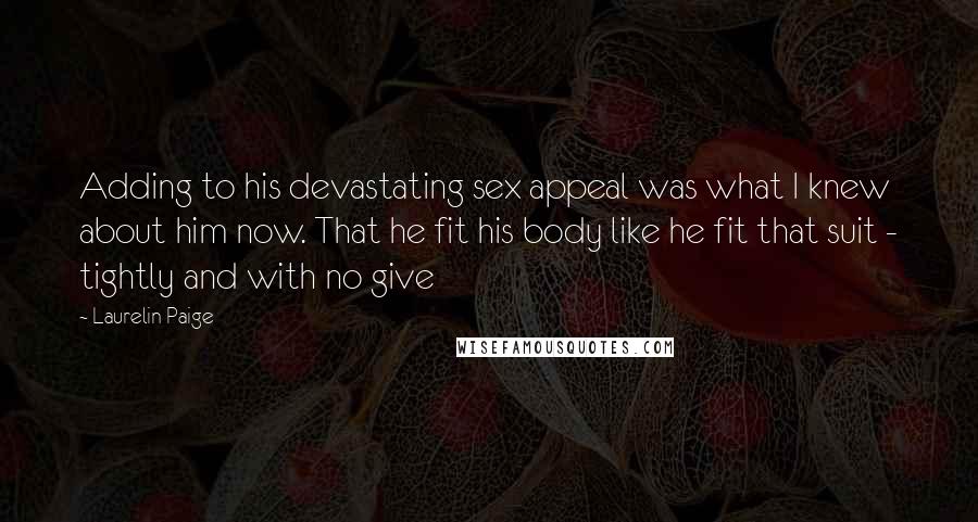 Laurelin Paige Quotes: Adding to his devastating sex appeal was what I knew about him now. That he fit his body like he fit that suit - tightly and with no give