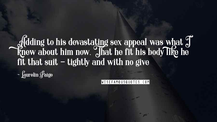 Laurelin Paige Quotes: Adding to his devastating sex appeal was what I knew about him now. That he fit his body like he fit that suit - tightly and with no give