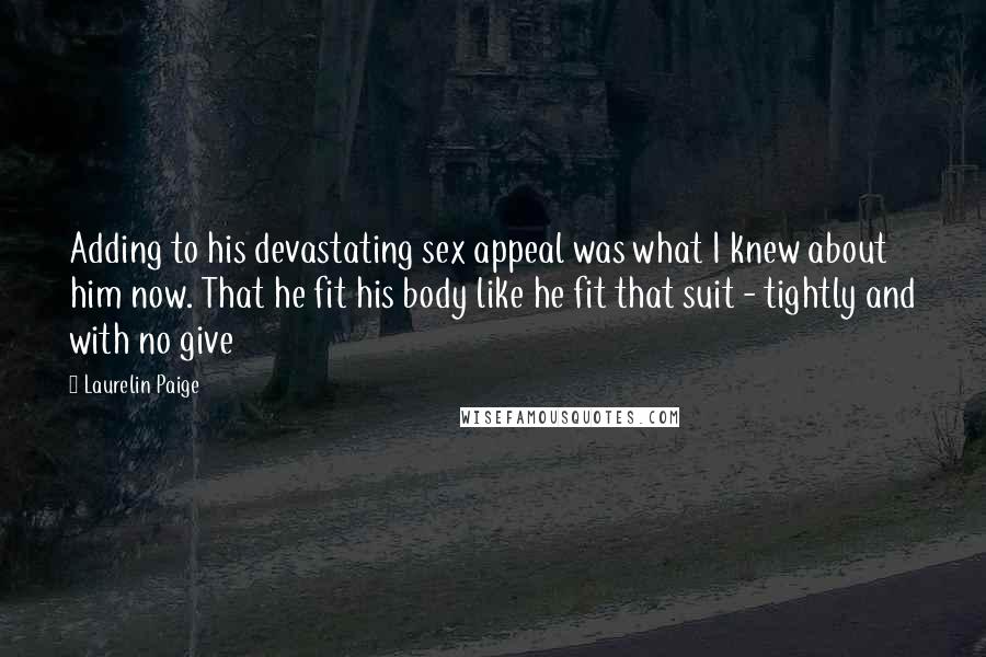 Laurelin Paige Quotes: Adding to his devastating sex appeal was what I knew about him now. That he fit his body like he fit that suit - tightly and with no give