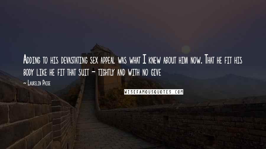 Laurelin Paige Quotes: Adding to his devastating sex appeal was what I knew about him now. That he fit his body like he fit that suit - tightly and with no give