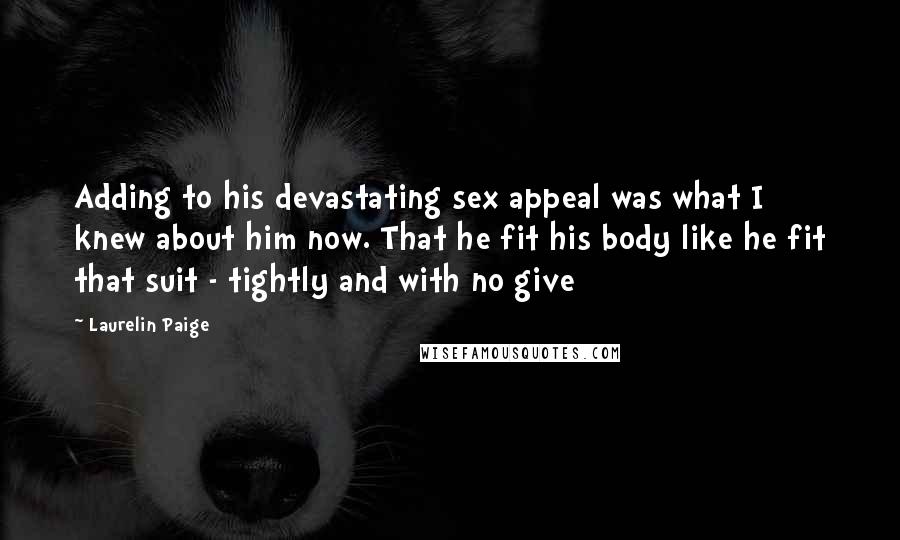Laurelin Paige Quotes: Adding to his devastating sex appeal was what I knew about him now. That he fit his body like he fit that suit - tightly and with no give