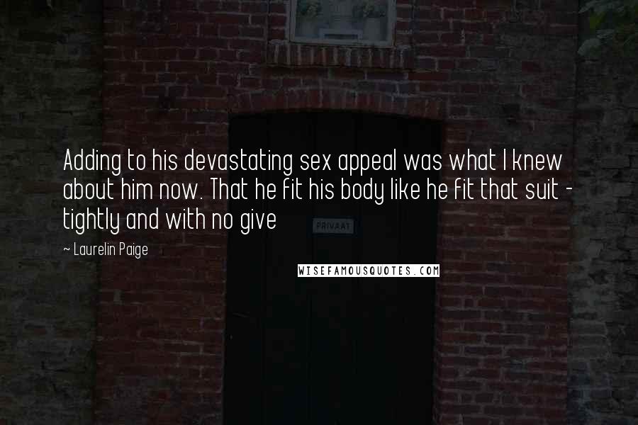 Laurelin Paige Quotes: Adding to his devastating sex appeal was what I knew about him now. That he fit his body like he fit that suit - tightly and with no give