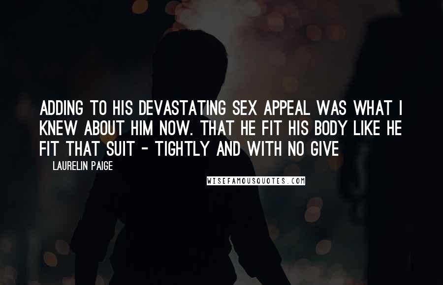 Laurelin Paige Quotes: Adding to his devastating sex appeal was what I knew about him now. That he fit his body like he fit that suit - tightly and with no give
