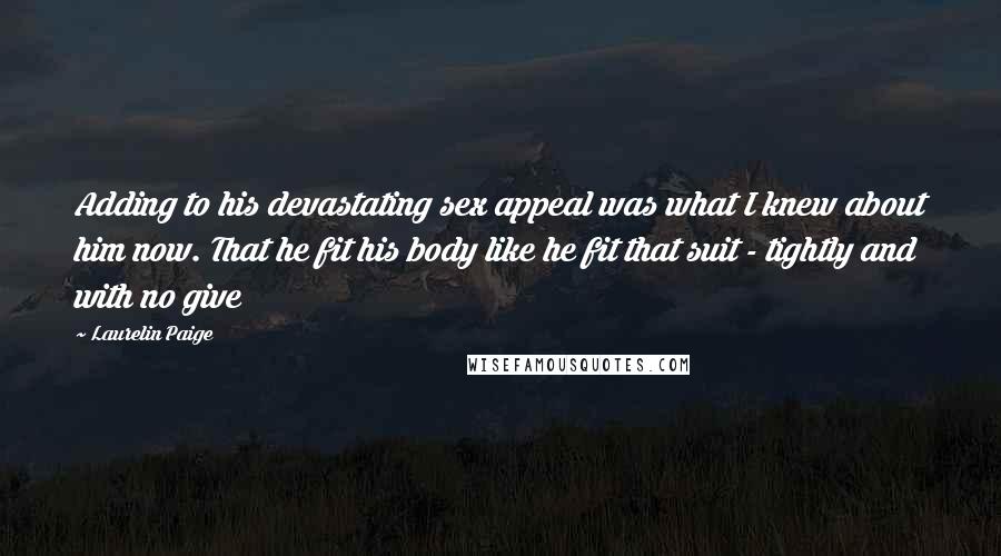 Laurelin Paige Quotes: Adding to his devastating sex appeal was what I knew about him now. That he fit his body like he fit that suit - tightly and with no give