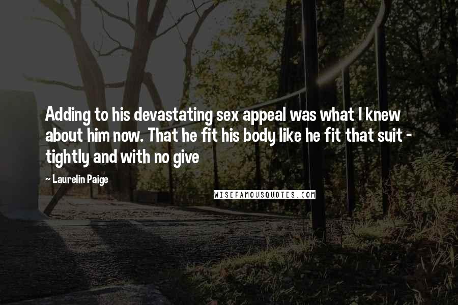 Laurelin Paige Quotes: Adding to his devastating sex appeal was what I knew about him now. That he fit his body like he fit that suit - tightly and with no give