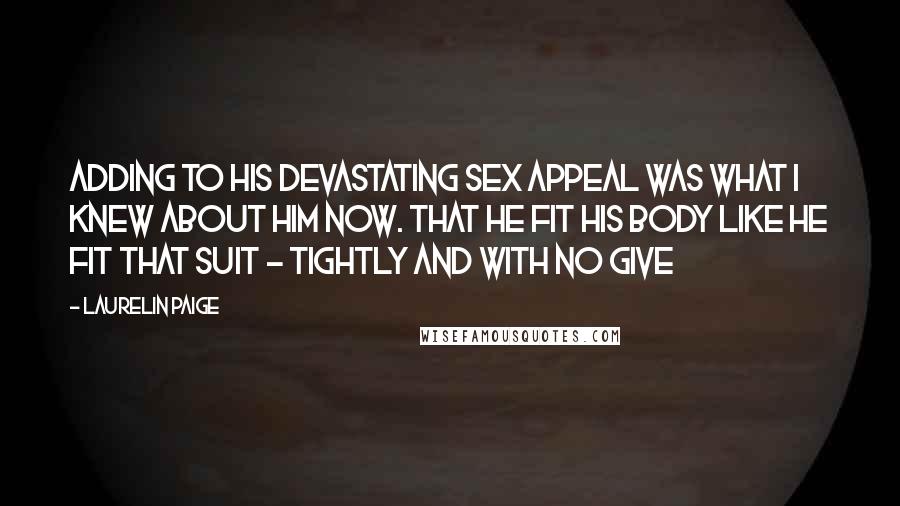 Laurelin Paige Quotes: Adding to his devastating sex appeal was what I knew about him now. That he fit his body like he fit that suit - tightly and with no give