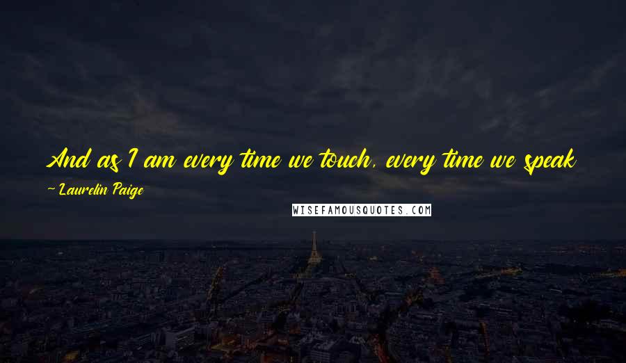 Laurelin Paige Quotes: And as I am every time we touch, every time we speak to each other, every time our eyes meet - I'm made new.