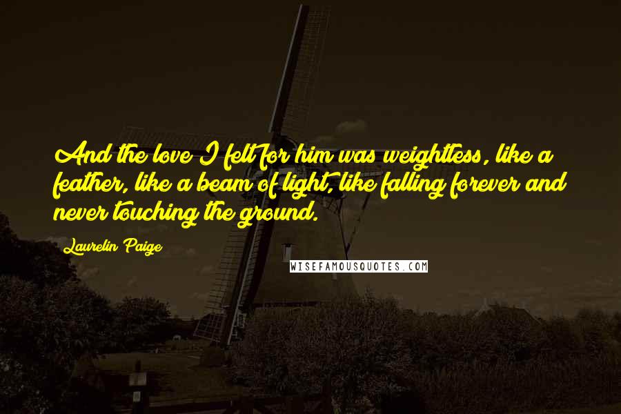 Laurelin Paige Quotes: And the love I felt for him was weightless, like a feather, like a beam of light, like falling forever and never touching the ground.