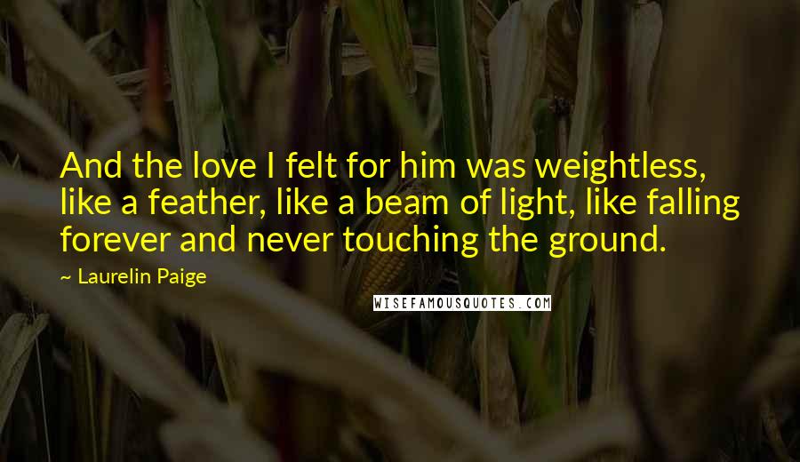 Laurelin Paige Quotes: And the love I felt for him was weightless, like a feather, like a beam of light, like falling forever and never touching the ground.