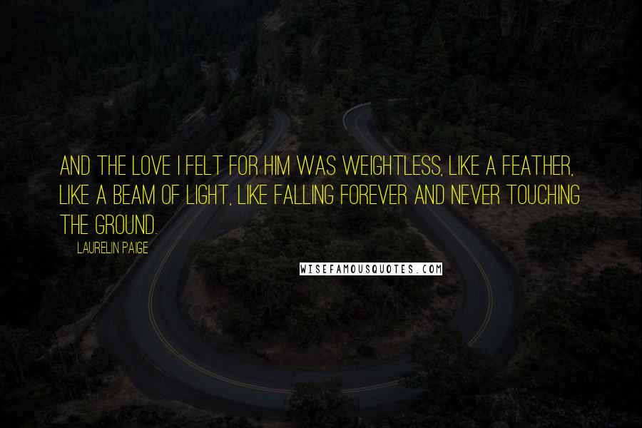 Laurelin Paige Quotes: And the love I felt for him was weightless, like a feather, like a beam of light, like falling forever and never touching the ground.