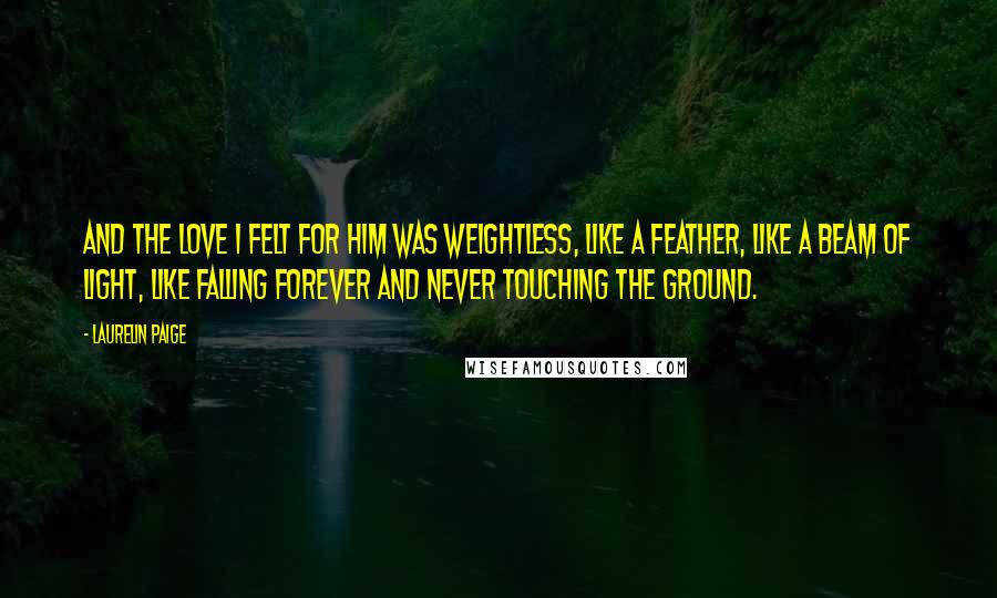 Laurelin Paige Quotes: And the love I felt for him was weightless, like a feather, like a beam of light, like falling forever and never touching the ground.