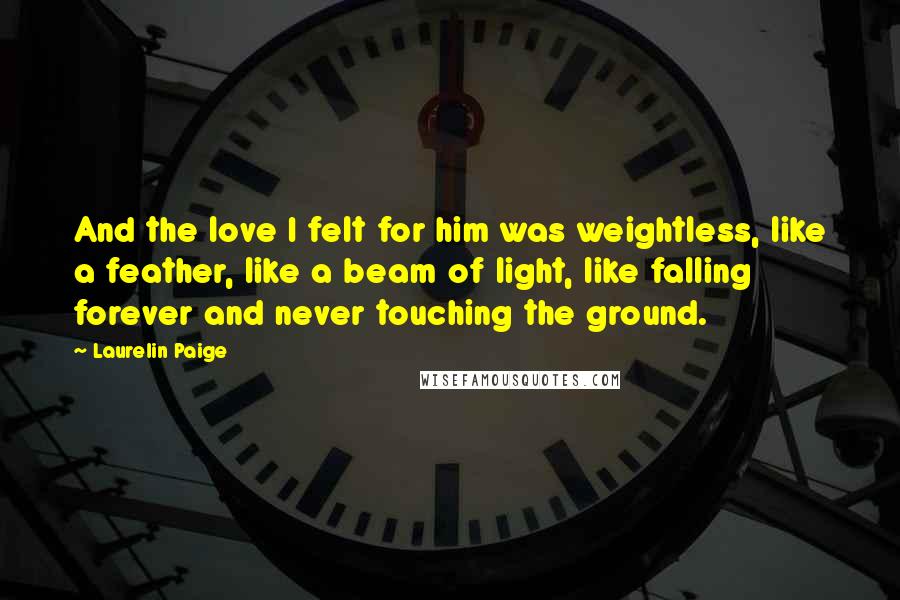 Laurelin Paige Quotes: And the love I felt for him was weightless, like a feather, like a beam of light, like falling forever and never touching the ground.