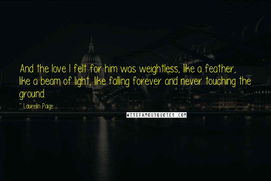 Laurelin Paige Quotes: And the love I felt for him was weightless, like a feather, like a beam of light, like falling forever and never touching the ground.