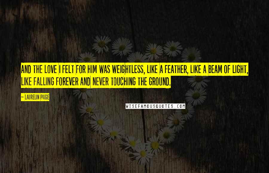 Laurelin Paige Quotes: And the love I felt for him was weightless, like a feather, like a beam of light, like falling forever and never touching the ground.