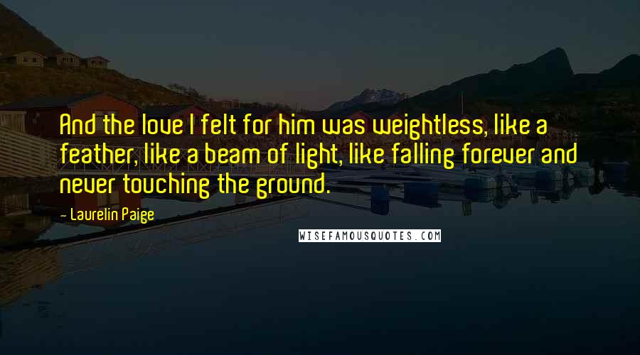 Laurelin Paige Quotes: And the love I felt for him was weightless, like a feather, like a beam of light, like falling forever and never touching the ground.