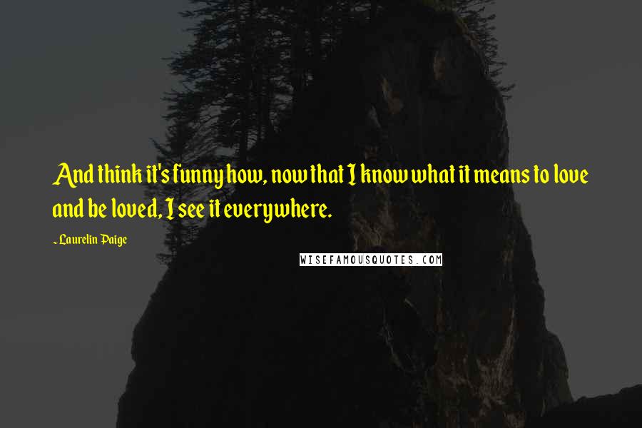 Laurelin Paige Quotes: And think it's funny how, now that I know what it means to love and be loved, I see it everywhere.