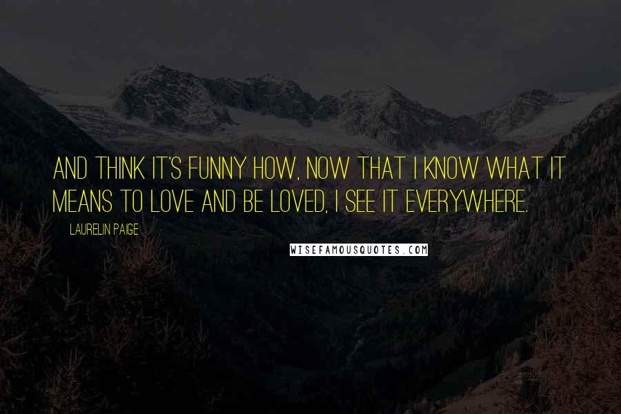 Laurelin Paige Quotes: And think it's funny how, now that I know what it means to love and be loved, I see it everywhere.