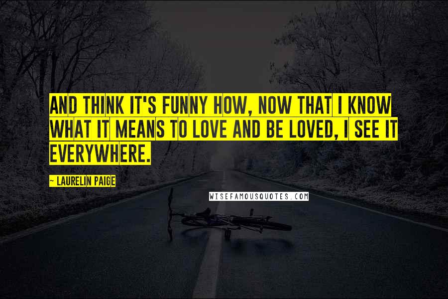 Laurelin Paige Quotes: And think it's funny how, now that I know what it means to love and be loved, I see it everywhere.