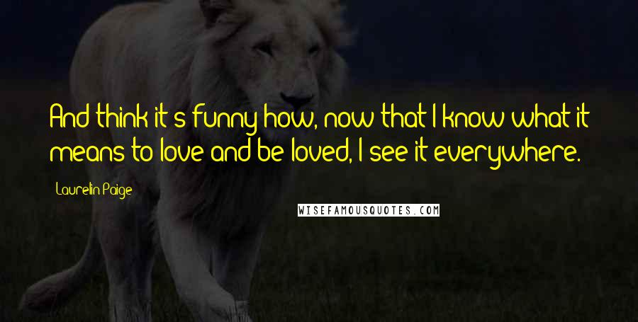 Laurelin Paige Quotes: And think it's funny how, now that I know what it means to love and be loved, I see it everywhere.