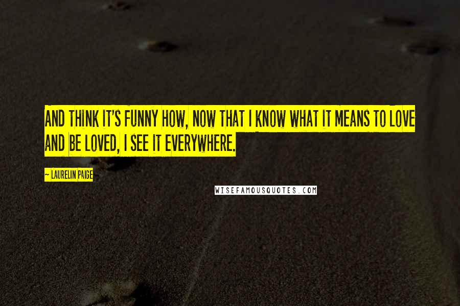 Laurelin Paige Quotes: And think it's funny how, now that I know what it means to love and be loved, I see it everywhere.