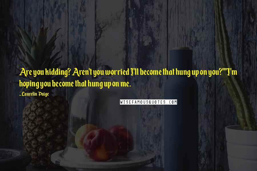 Laurelin Paige Quotes: Are you kidding? Aren't you worried I'll become that hung up on you?""I'm hoping you become that hung up on me.