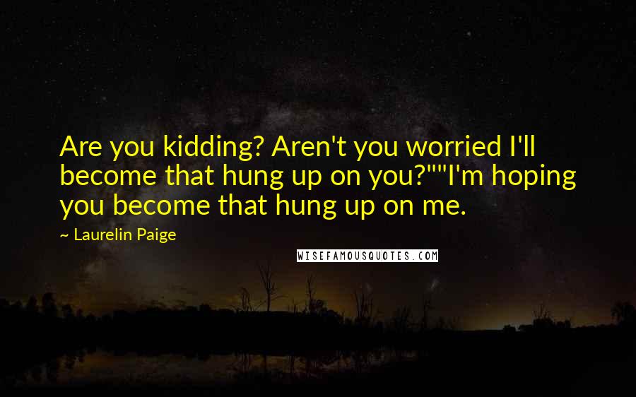 Laurelin Paige Quotes: Are you kidding? Aren't you worried I'll become that hung up on you?""I'm hoping you become that hung up on me.