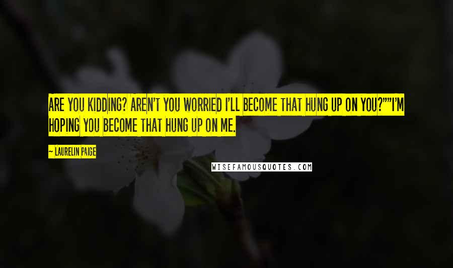 Laurelin Paige Quotes: Are you kidding? Aren't you worried I'll become that hung up on you?""I'm hoping you become that hung up on me.
