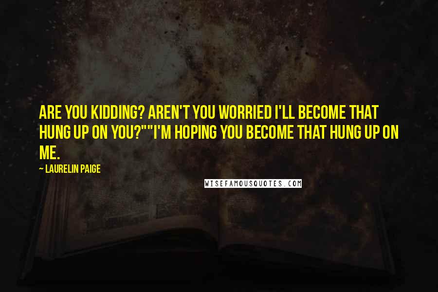 Laurelin Paige Quotes: Are you kidding? Aren't you worried I'll become that hung up on you?""I'm hoping you become that hung up on me.