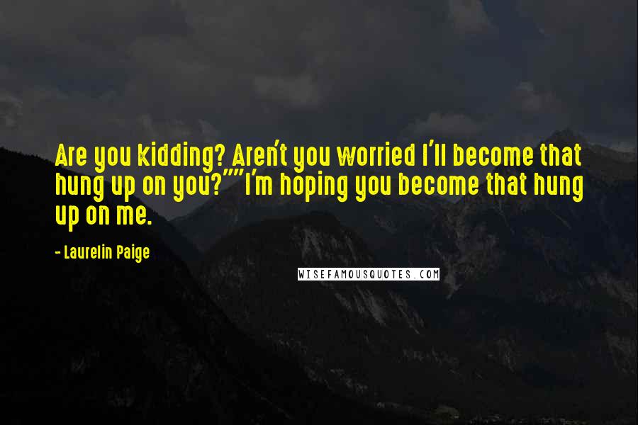 Laurelin Paige Quotes: Are you kidding? Aren't you worried I'll become that hung up on you?""I'm hoping you become that hung up on me.