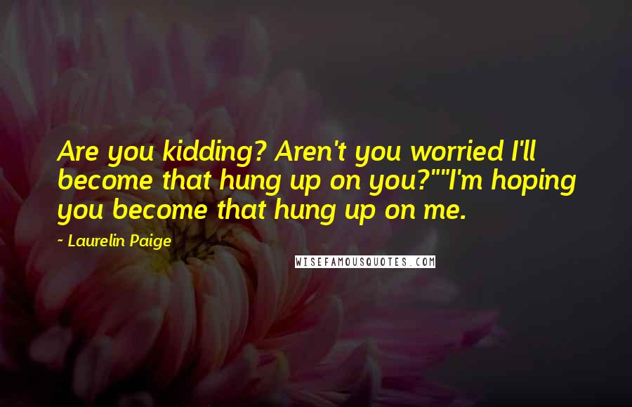 Laurelin Paige Quotes: Are you kidding? Aren't you worried I'll become that hung up on you?""I'm hoping you become that hung up on me.