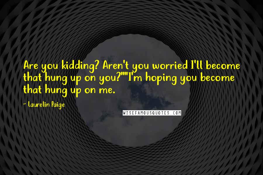 Laurelin Paige Quotes: Are you kidding? Aren't you worried I'll become that hung up on you?""I'm hoping you become that hung up on me.