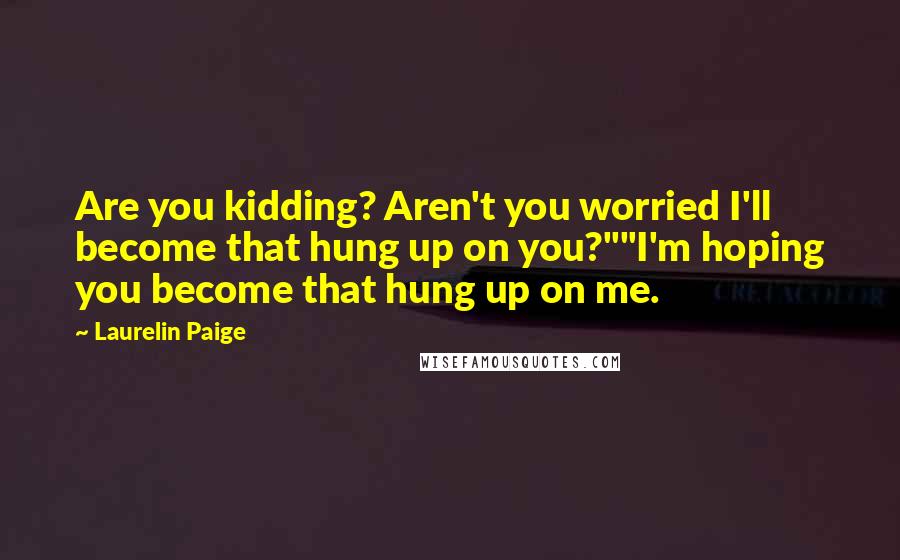 Laurelin Paige Quotes: Are you kidding? Aren't you worried I'll become that hung up on you?""I'm hoping you become that hung up on me.