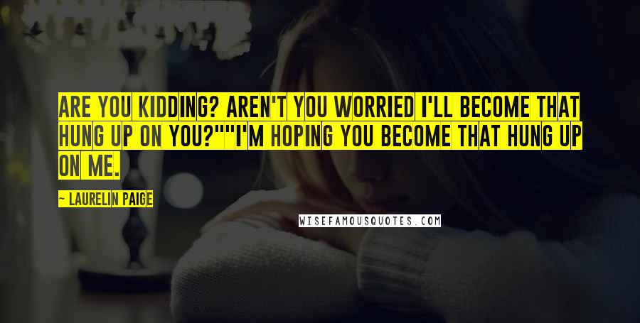 Laurelin Paige Quotes: Are you kidding? Aren't you worried I'll become that hung up on you?""I'm hoping you become that hung up on me.