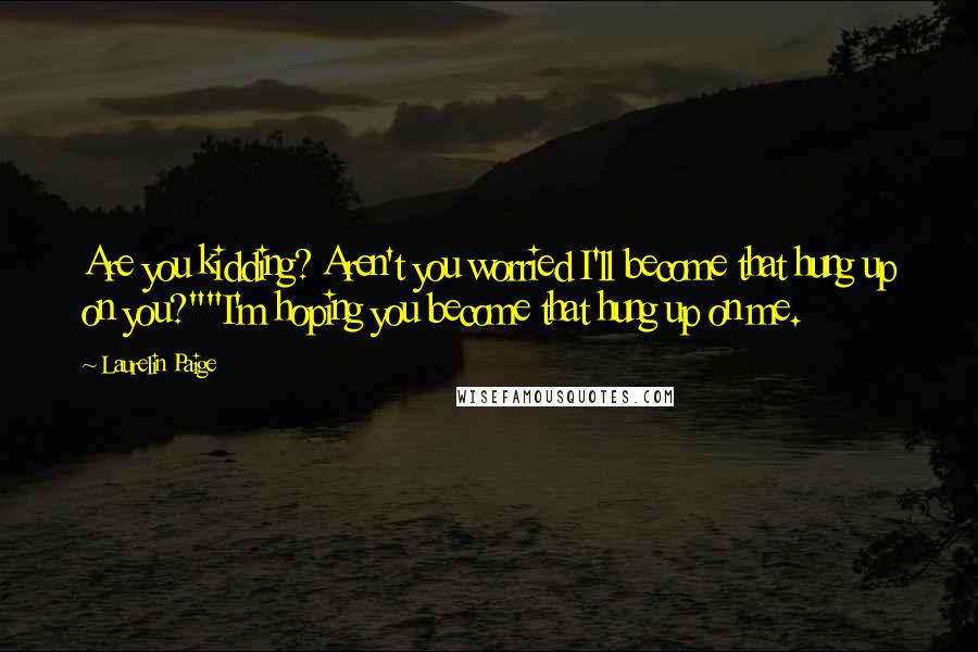 Laurelin Paige Quotes: Are you kidding? Aren't you worried I'll become that hung up on you?""I'm hoping you become that hung up on me.