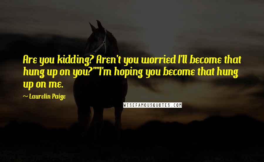 Laurelin Paige Quotes: Are you kidding? Aren't you worried I'll become that hung up on you?""I'm hoping you become that hung up on me.