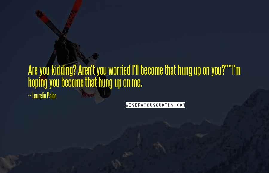 Laurelin Paige Quotes: Are you kidding? Aren't you worried I'll become that hung up on you?""I'm hoping you become that hung up on me.