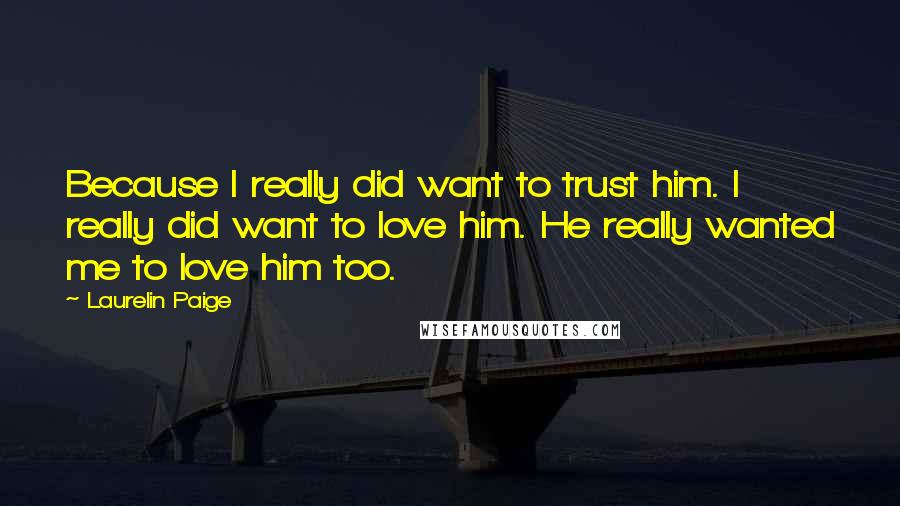 Laurelin Paige Quotes: Because I really did want to trust him. I really did want to love him. He really wanted me to love him too.