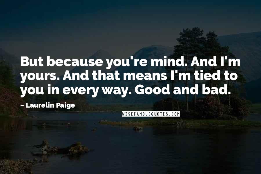 Laurelin Paige Quotes: But because you're mind. And I'm yours. And that means I'm tied to you in every way. Good and bad.