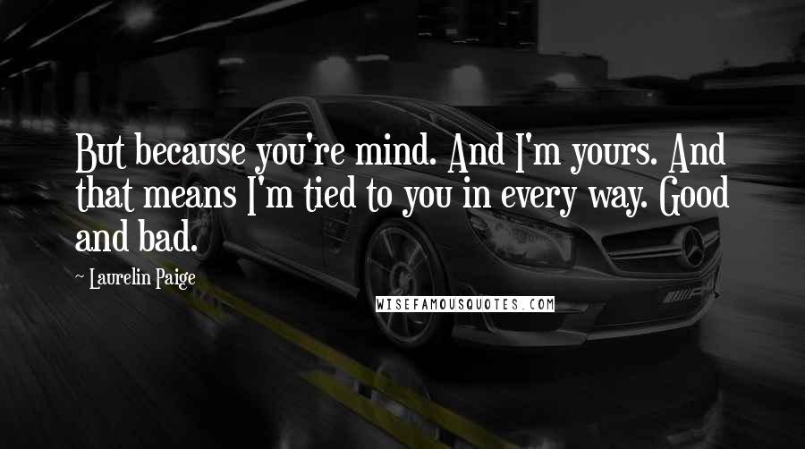 Laurelin Paige Quotes: But because you're mind. And I'm yours. And that means I'm tied to you in every way. Good and bad.